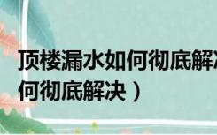 顶楼漏水如何彻底解决搭阳光房（顶楼漏水如何彻底解决）