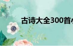 古诗大全300首小学（古诗大全）