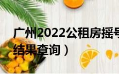 广州2022公租房摇号结果查询（公租房摇号结果查询）