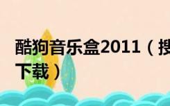 酷狗音乐盒2011（搜狗音乐盒2013官方免费下载）