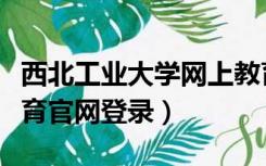 西北工业大学网上教育（西北工业大学网络教育官网登录）