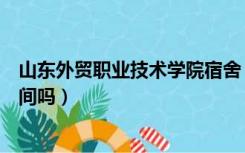 山东外贸职业技术学院宿舍（山东外贸职业学院宿舍有卫生间吗）