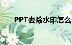 PPT去除水印怎么弄（ppt去除水印）