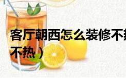 客厅朝西怎么装修不热乎（客厅朝西怎么装修不热）