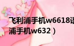 飞利浦手机w6618语音助手怎么唤醒（飞利浦手机w632）