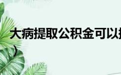 大病提取公积金可以提几次（大病提取公积金）