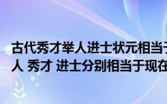 古代秀才举人进士状元相当于今天什么学历（古时候状元 举人 秀才 进士分别相当于现在什么）