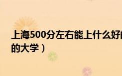 上海500分左右能上什么好的大学（500分左右能上什么好的大学）