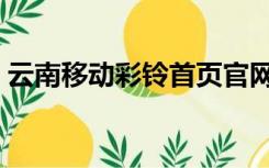 云南移动彩铃首页官网（云南移动彩铃首页）