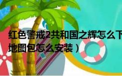 红色警戒2共和国之辉怎么下载安装（红色警戒2共和国之辉地图包怎么安装）