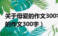 关于母爱的作文300字左右六年级（关于母爱的作文300字）