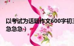 以考试为话题作文600字初三（以考试为话题的作文600字 急急急）