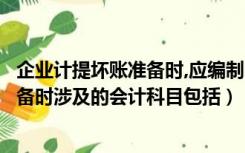 企业计提坏账准备时,应编制的会计分录是（企业计提坏账准备时涉及的会计科目包括）