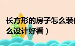 长方形的房子怎么装修设计（长方形的房子怎么设计好看）