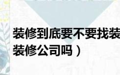 装修到底要不要找装修公司?（装修一定要找装修公司吗）