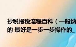 抄税报税流程百科（一般纳税人网上抄税 报税流程 详细点的 最好是一步一步操作的_）