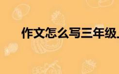 作文怎么写三年级上册（作文怎么写）