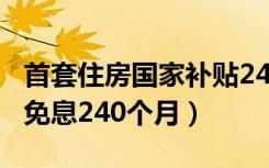 首套住房国家补贴240个月（怎么申请首套房免息240个月）