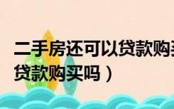 二手房还可以贷款购买吗现在（二手房还可以贷款购买吗）