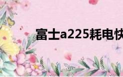 富士a225耗电快吗（富士a225）