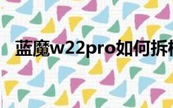 蓝魔w22pro如何拆机换电池（蓝魔w22）