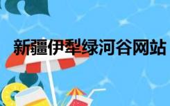 新疆伊犁绿河谷网站（伊犁州绿河谷网站）