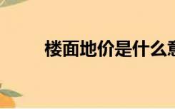 楼面地价是什么意思?（楼面地价）