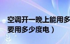 空调开一晚上能用多少度电?（空调开一晚上要用多少度电）