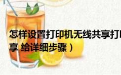 怎样设置打印机无线共享打印（无线网络如何设置打印机共享 给详细步骤）