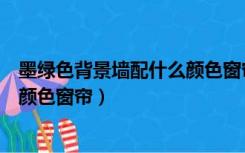 墨绿色背景墙配什么颜色窗帘效果图（墨绿色背景墙配什么颜色窗帘）