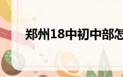 郑州18中初中部怎么样（郑州18中）