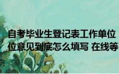 自考毕业生登记表工作单位（求助 自考毕业生登记表中的单位意见到底怎么填写 在线等 谢谢_）