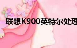 联想K900英特尔处理器（联想k900root）