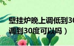 壁挂炉晚上调低到30度省气吗（壁挂炉晚上调到30度可以吗）