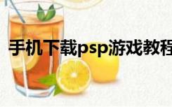 手机下载psp游戏教程（psp游戏下载教程）