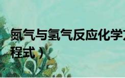 氮气与氢气反应化学方程（氮气与氢气反应方程式）