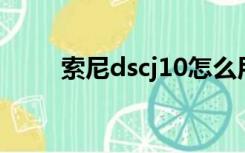 索尼dscj10怎么用（索尼dsc j10）