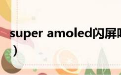 super amoled闪屏吗（super amoled 烧屏）