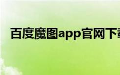 百度魔图app官网下载（百度魔图网页版）