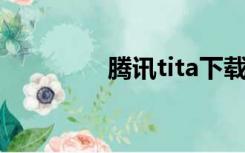 腾讯tita下载（腾讯 tita）