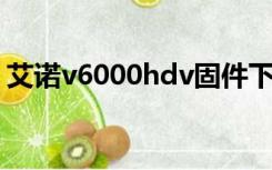 艾诺v6000hdv固件下载（艾诺 v6000hdv）