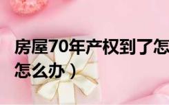 房屋70年产权到了怎么办?（房子到70年产权怎么办）