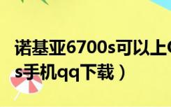 诺基亚6700s可以上QQ微信吗（诺基亚6700s手机qq下载）