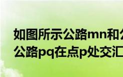 如图所示公路mn和公路pq（如图公路mn和公路pq在点p处交汇）