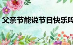 父亲节能说节日快乐吗（说了父亲节快乐后）