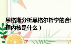 恩格斯分析黑格尔哲学的合理内核是（请问黑格尔哲学的合理内核是什么）