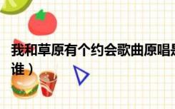 我和草原有个约会歌曲原唱是谁（我和草原有个约会 原唱是谁）