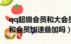 qq超级会员和大会员加速叠加吗?（超级qq和会员加速叠加吗）