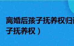 离婚后孩子抚养权归谁有什么区别（离婚后孩子抚养权）