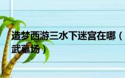 造梦西游三水下迷宫在哪（造梦西游3水下迷宫隐藏副本玄武墓场）